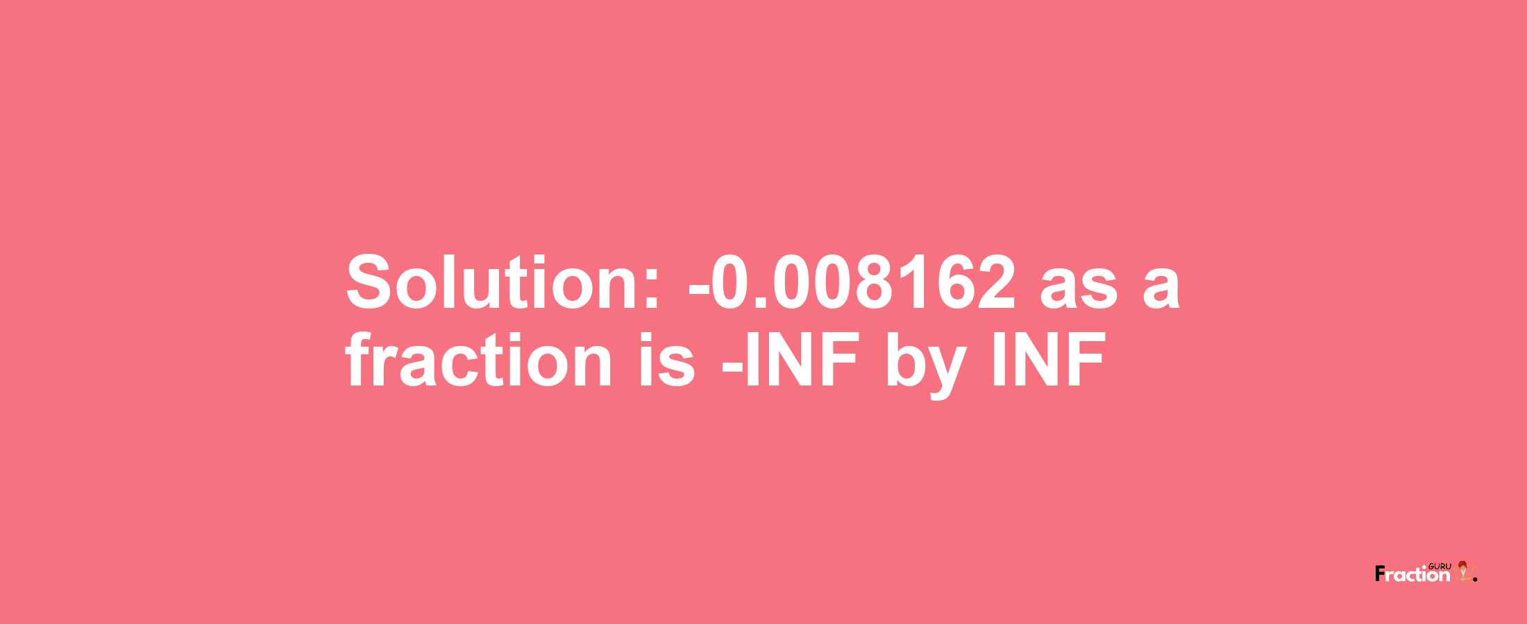 Solution:-0.008162 as a fraction is -INF/INF